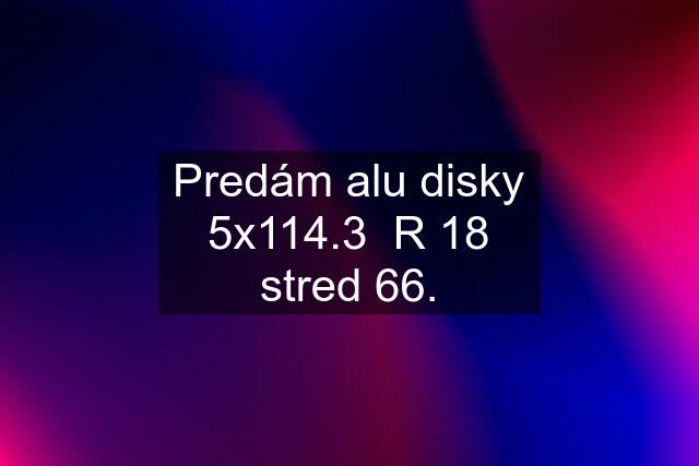 Predám alu disky 5x114.3  R 18 stred 66.