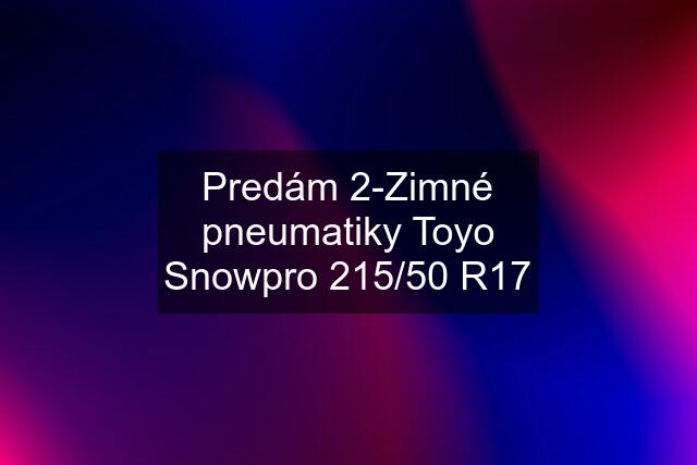 Predám 2-Zimné pneumatiky Toyo Snowpro 215/50 R17