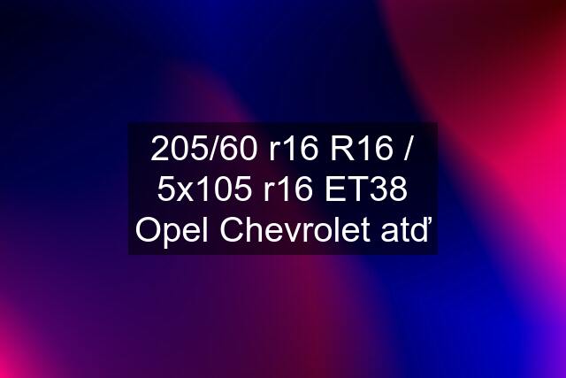 205/60 r16 R16 / 5x105 r16 ET38 Opel Chevrolet atď