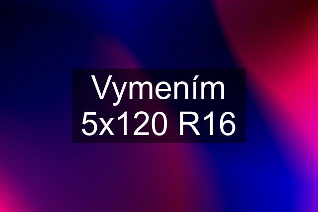 Vymením 5x120 R16