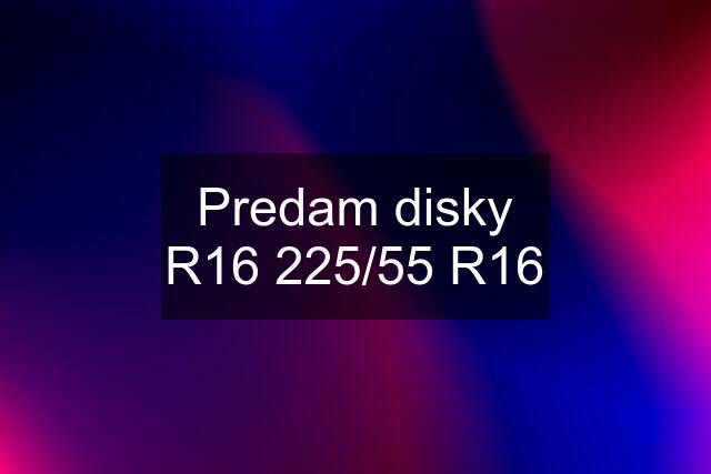 Predam disky R16 225/55 R16