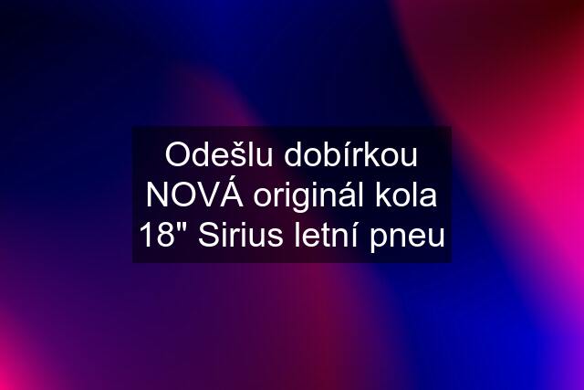 Odešlu dobírkou NOVÁ originál kola 18" Sirius letní pneu