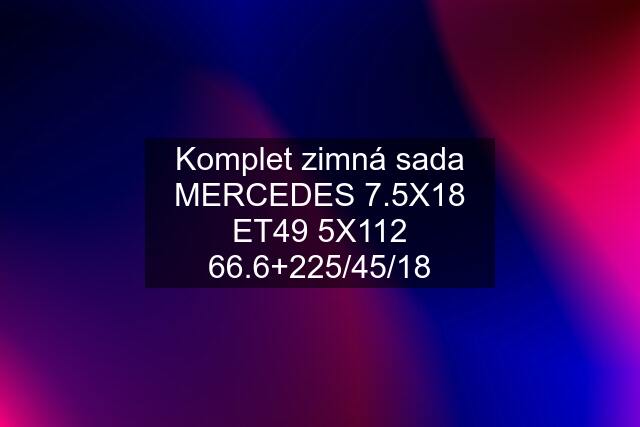 Komplet zimná sada MERCEDES 7.5X18 ET49 5X112 66.6+225/45/18