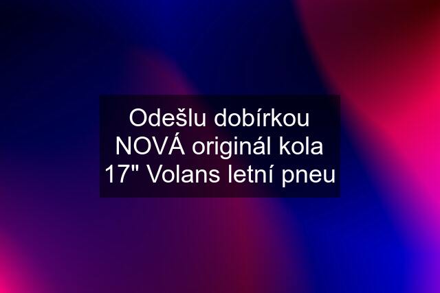 Odešlu dobírkou NOVÁ originál kola 17" Volans letní pneu