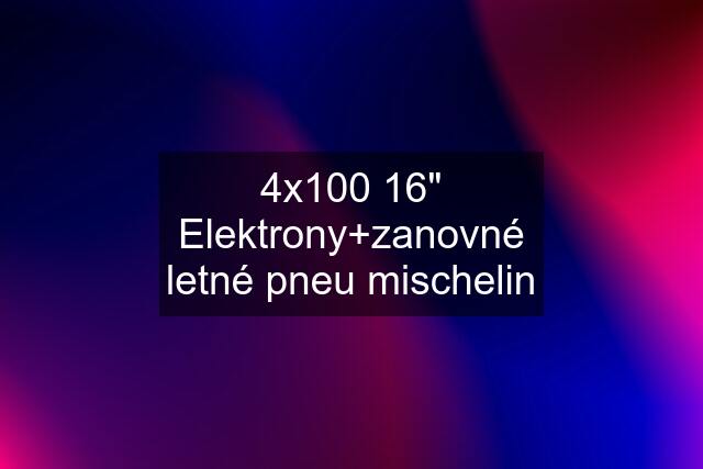 4x100 16" Elektrony+zanovné letné pneu mischelin