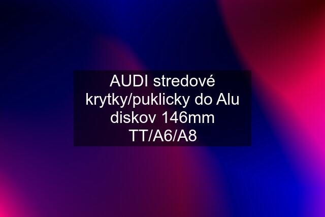 AUDI stredové krytky/puklicky do Alu diskov 146mm TT/A6/A8