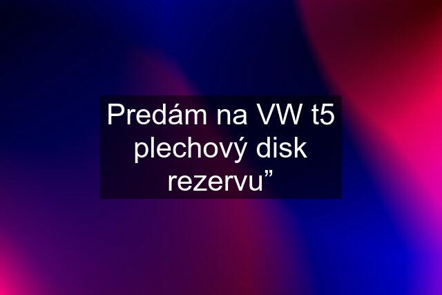 Predám na VW t5 plechový disk rezervu”