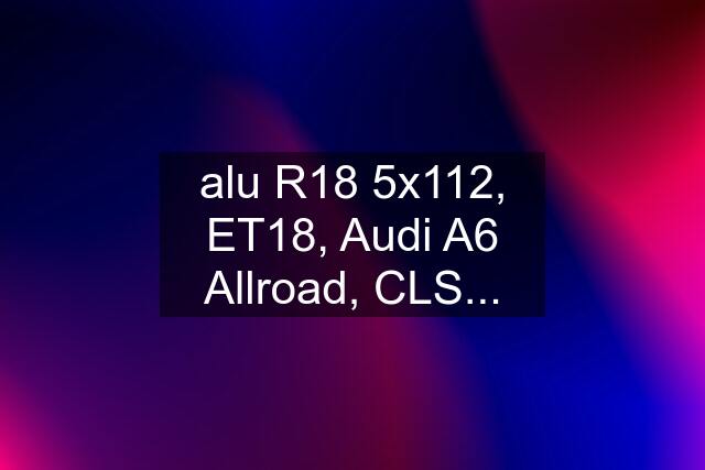 alu R18 5x112, ET18, Audi A6 Allroad, CLS...