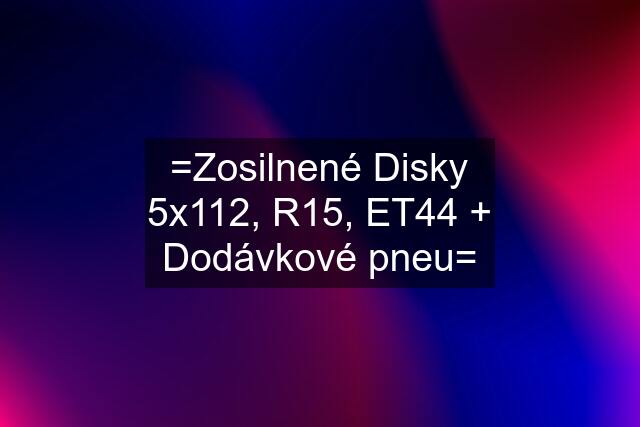 =Zosilnené Disky 5x112, R15, ET44 + Dodávkové pneu=