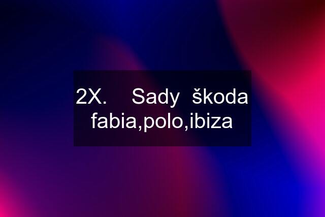 2X.    Sady  škoda fabia,polo,ibiza