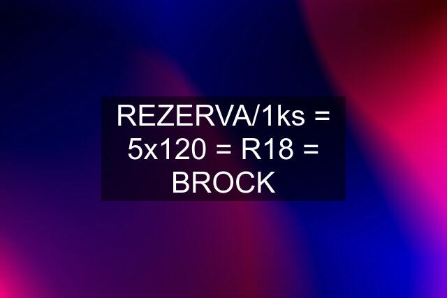 REZERVA/1ks = 5x120 = R18 = BROCK