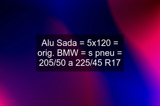 Alu Sada = 5x120 = orig. BMW = s pneu = 205/50 a 225/45 R17