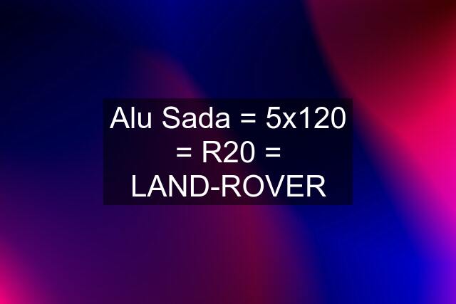 Alu Sada = 5x120 = R20 = LAND-ROVER