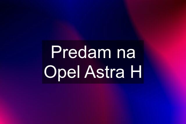 Predam na Opel Astra H