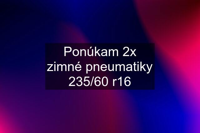 Ponúkam 2x zimné pneumatiky 235/60 r16