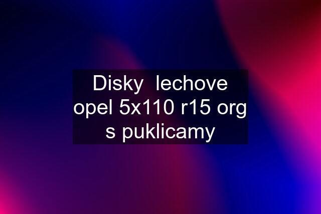 Disky  lechove opel 5x110 r15 org s puklicamy