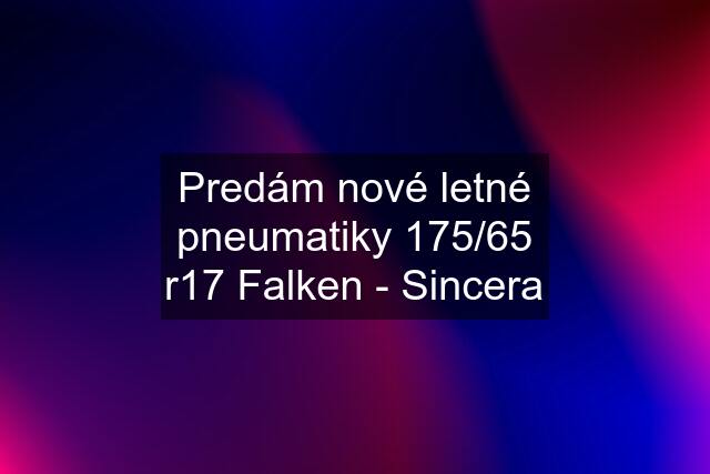 Predám nové letné pneumatiky 175/65 r17 Falken - Sincera