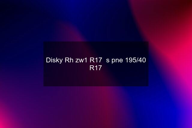 Disky Rh zw1 R17  s pne 195/40 R17