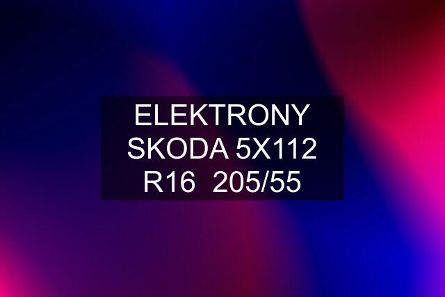 ELEKTRONY SKODA 5X112 R16  205/55