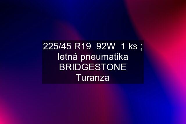 225/45 R19  92W  1 ks ; letná pneumatika BRIDGESTONE Turanza