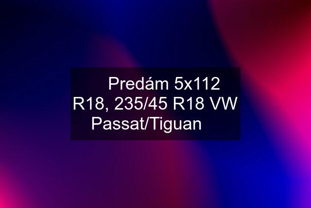 ✅️ Predám 5x112 R18, 235/45 R18 VW Passat/Tiguan ✅️