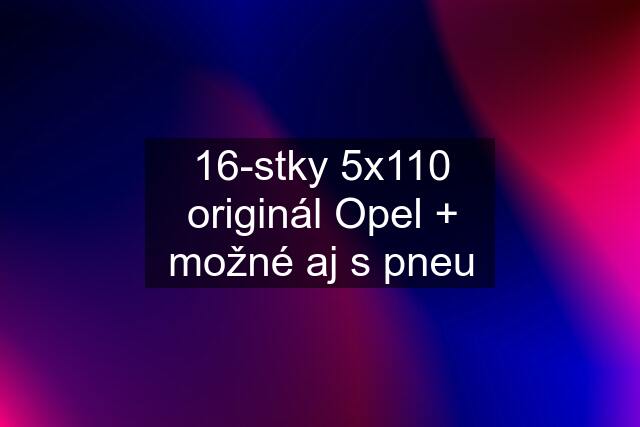 16-stky 5x110 originál Opel + možné aj s pneu