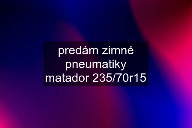 predám zimné pneumatiky matador 235/70r15