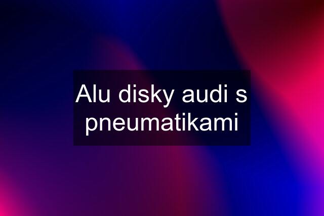 Alu disky audi s pneumatikami