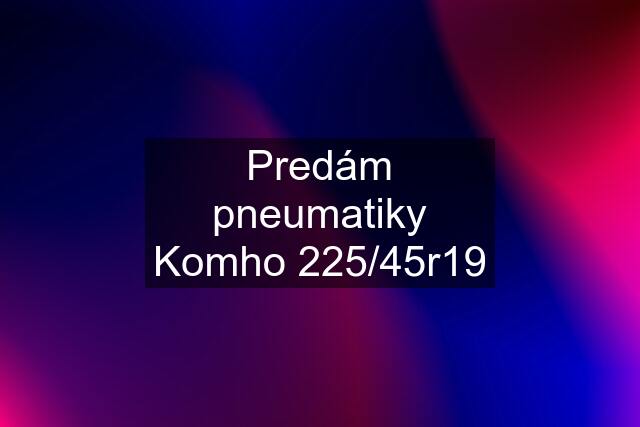 Predám pneumatiky Komho 225/45r19