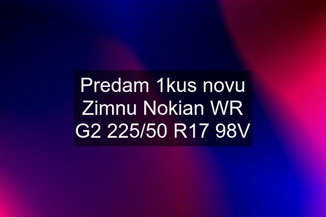 Predam 1kus novu Zimnu Nokian WR G2 225/50 R17 98V