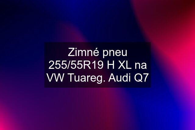 Zimné pneu 255/55R19 H XL na VW Tuareg. Audi Q7