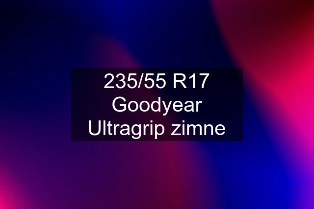 235/55 R17 Goodyear Ultragrip zimne