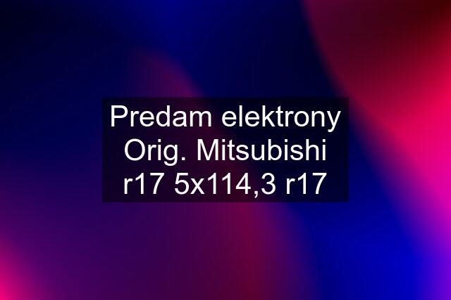 Predam elektrony Orig. Mitsubishi r17 5x114,3 r17