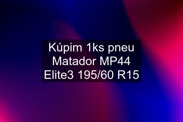 Kúpim 1ks pneu Matador MP44 Elite3 195/60 R15