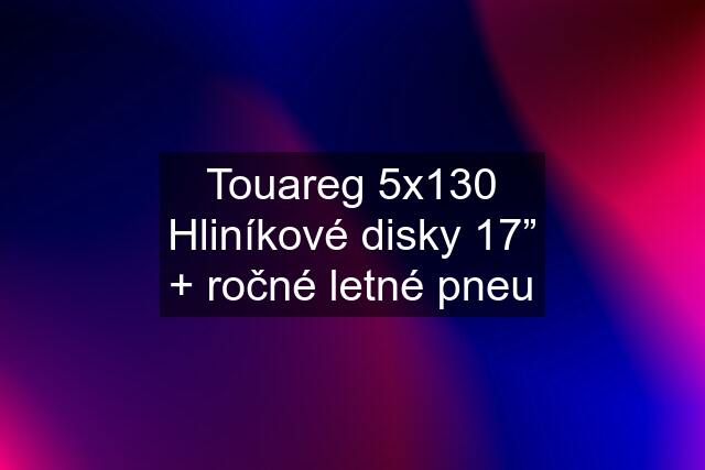 Touareg 5x130 Hliníkové disky 17” + ročné letné pneu