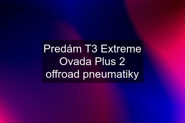 Predám T3 Extreme Ovada Plus 2 offroad pneumatiky