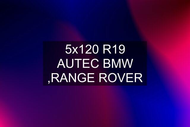 5x120 R19 AUTEC BMW ,RANGE ROVER