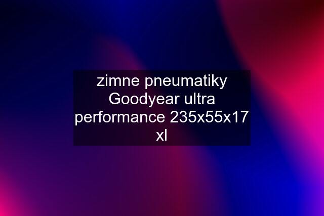 zimne pneumatiky Goodyear ultra performance 235x55x17 xl