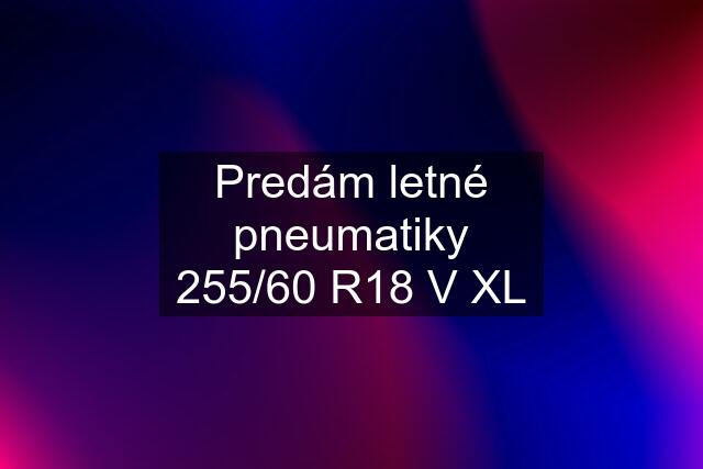 Predám letné pneumatiky 255/60 R18 V XL