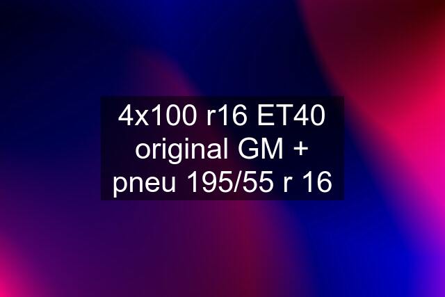 4x100 r16 ET40 original GM + pneu 195/55 r 16