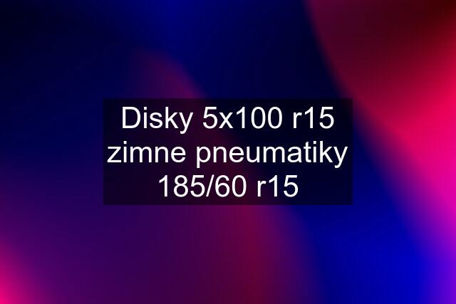 Disky 5x100 r15 zimne pneumatiky 185/60 r15