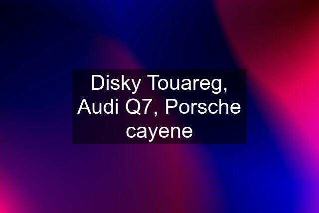 Disky Touareg, Audi Q7, Porsche cayene