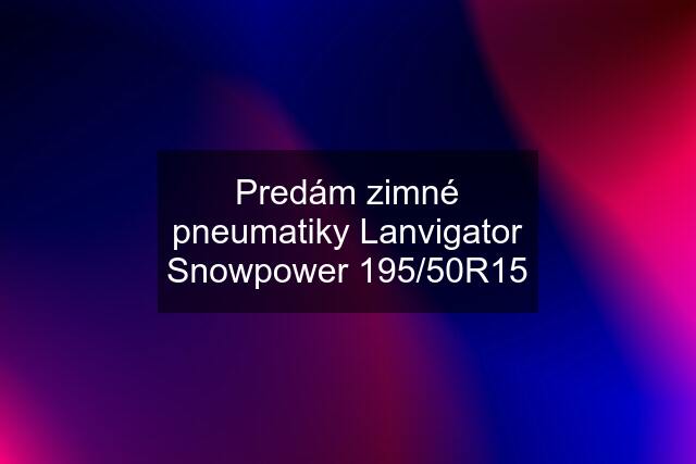 Predám zimné pneumatiky Lanvigator Snowpower 195/50R15