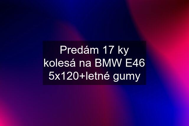 Predám 17 ky kolesá na BMW E46 5x120+letné gumy