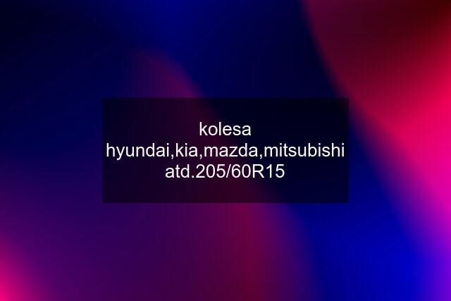 kolesa hyundai,kia,mazda,mitsubishi atd.205/60R15
