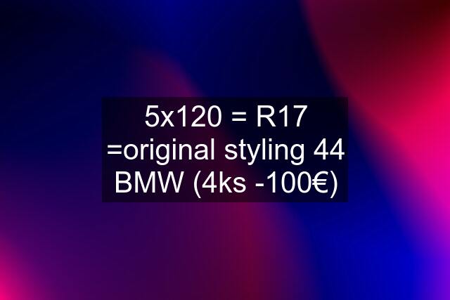 5x120 = R17 =original styling 44 BMW (4ks -100€)