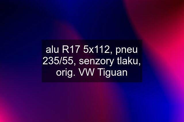 alu R17 5x112, pneu 235/55, senzory tlaku, orig. VW Tiguan