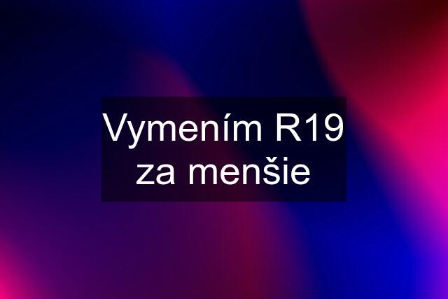 Vymením R19 za menšie