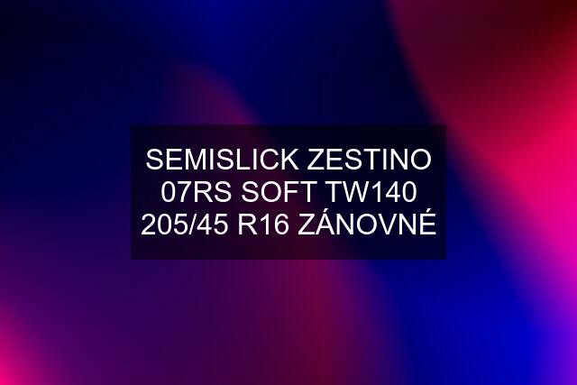 SEMISLICK ZESTINO 07RS SOFT TW140 205/45 R16 ZÁNOVNÉ