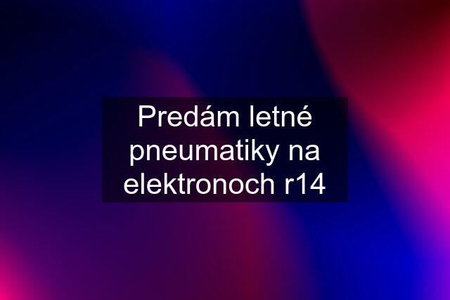 Predám letné pneumatiky na elektronoch r14